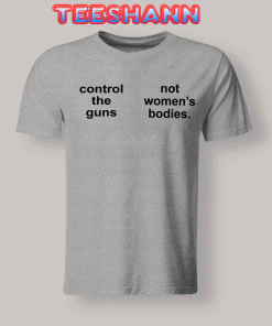 Tshirts Control The Guns Not Women’s Bodies