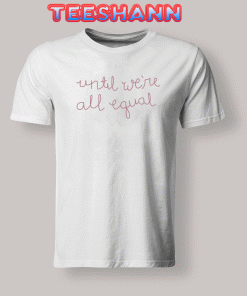 Tshirts Until We’re All Equal