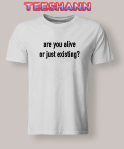 Tshirts Are You Alive or Just Existing