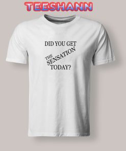 Tshirts Did You Get The Sensation Today