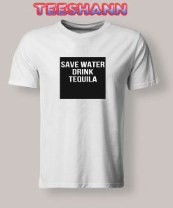 Tshirts Save Water Drink Tequila