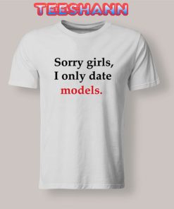 Sorry Girls I Only Date Models Tshirt