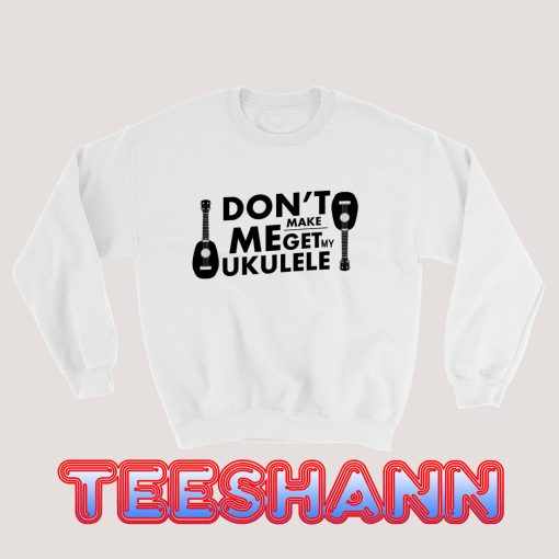 Don't-Make-Me-Get-My-Ukulele-Sweatshirt